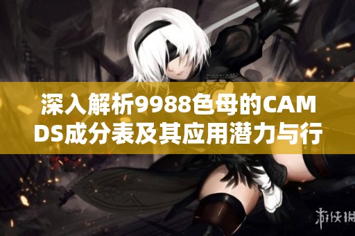 深入解析9988色母的CAMDS成分表及其应用潜力与行业影响