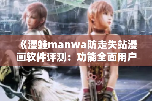 《漫蛙manwa防走失站漫画软件评测：功能全面用户体验如何》