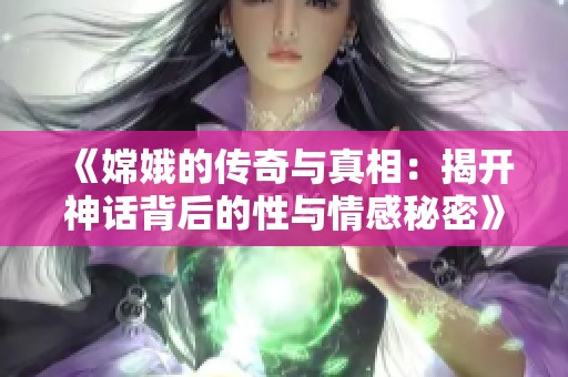 《嫦娥的传奇与真相：揭开神话背后的性与情感秘密》