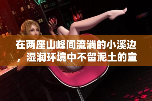 在两座山峰间流淌的小溪边，湿润环境中不留泥土的童话世界