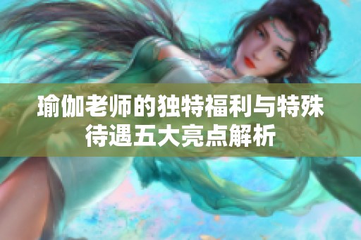 瑜伽老师的独特福利与特殊待遇五大亮点解析