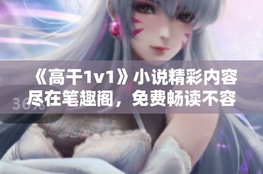 《高干1v1》小说精彩内容尽在笔趣阁，免费畅读不容错过!