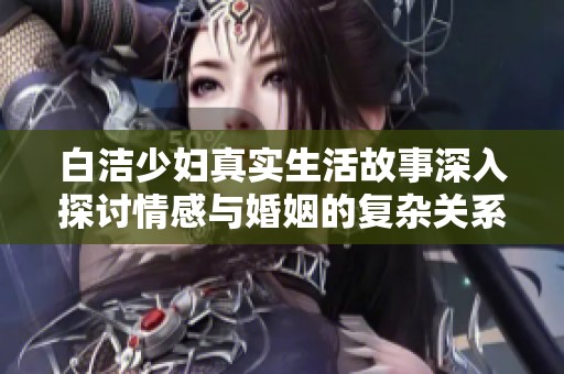 白洁少妇真实生活故事深入探讨情感与婚姻的复杂关系