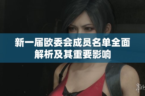 新一届欧委会成员名单全面解析及其重要影响
