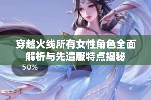 穿越火线所有女性角色全面解析与先遣服特点揭秘