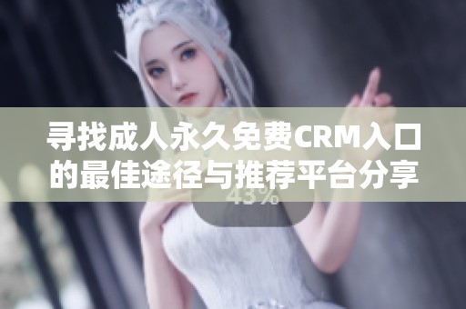 寻找成人永久免费CRM入口的最佳途径与推荐平台分享