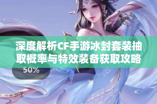 深度解析CF手游冰封套装抽取概率与特效装备获取攻略详细介绍