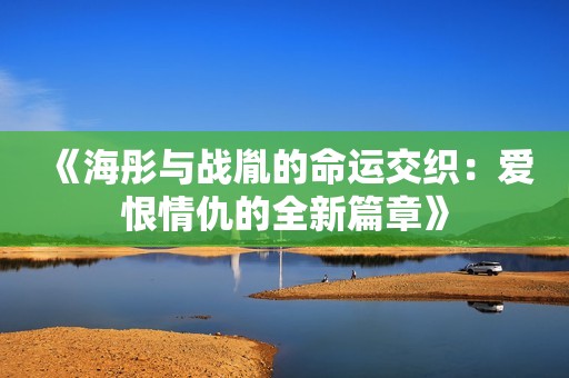 《海彤与战胤的命运交织：爱恨情仇的全新篇章》