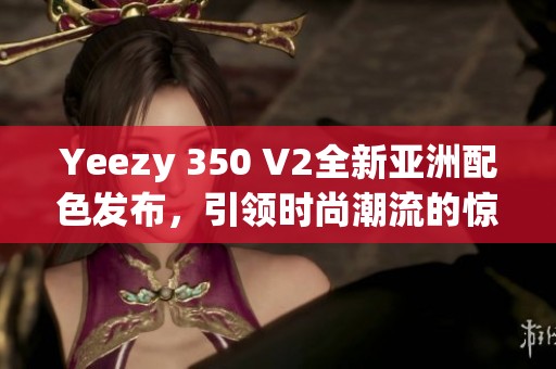 Yeezy 350 V2全新亚洲配色发布，引领时尚潮流的惊艳之作