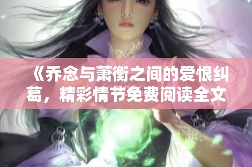 《乔念与萧衡之间的爱恨纠葛，精彩情节免费阅读全文》