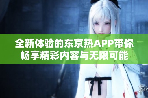 全新体验的东京热APP带你畅享精彩内容与无限可能