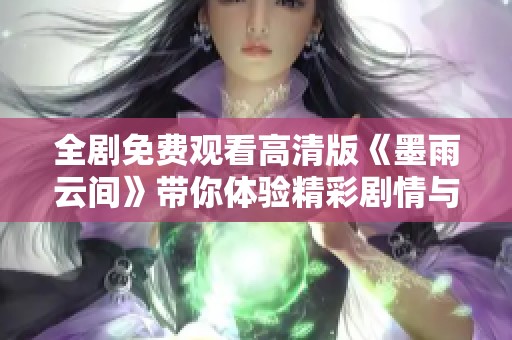 全剧免费观看高清版《墨雨云间》带你体验精彩剧情与动人情感