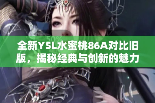 全新YSL水蜜桃86A对比旧版，揭秘经典与创新的魅力变奏