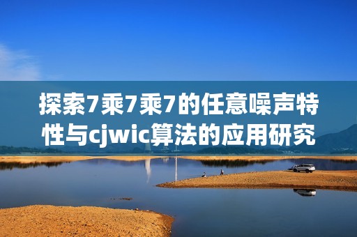 探索7乘7乘7的任意噪声特性与cjwic算法的应用研究