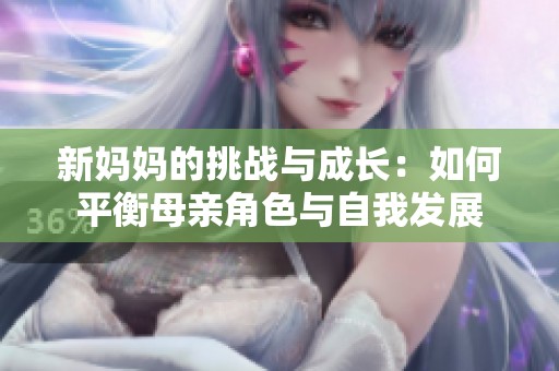 新妈妈的挑战与成长：如何平衡母亲角色与自我发展