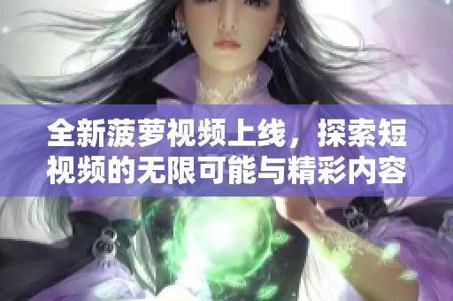 全新菠萝视频上线，探索短视频的无限可能与精彩内容