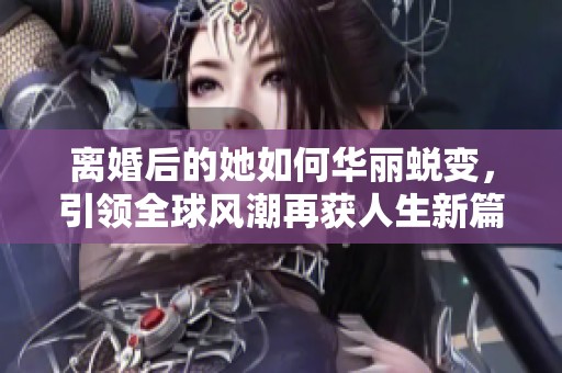 离婚后的她如何华丽蜕变，引领全球风潮再获人生新篇