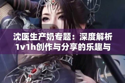 沈医生产奶专题：深度解析1v1h创作与分享的乐趣与挑战