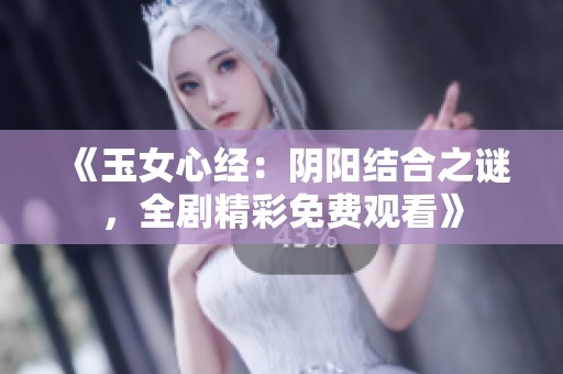 《玉女心经：阴阳结合之谜，全剧精彩免费观看》