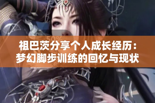 祖巴茨分享个人成长经历：梦幻脚步训练的回忆与现状