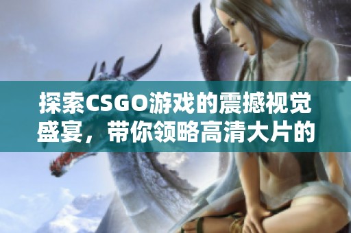 探索CSGO游戏的震撼视觉盛宴，带你领略高清大片的精彩世界