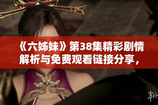 《六姊妹》第38集精彩剧情解析与免费观看链接分享，快来一起观看吧！