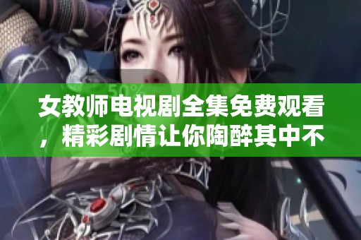 女教师电视剧全集免费观看，精彩剧情让你陶醉其中不容错过