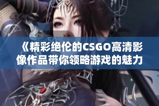 《精彩绝伦的CSGO高清影像作品带你领略游戏的魅力与激情》