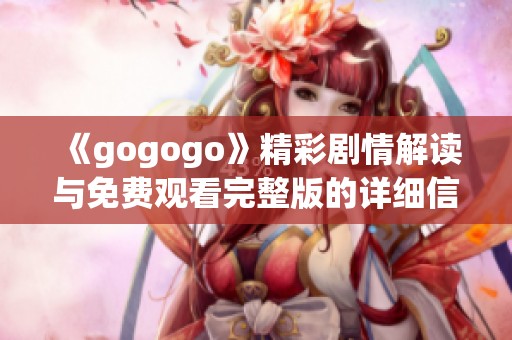 《gogogo》精彩剧情解读与免费观看完整版的详细信息分享