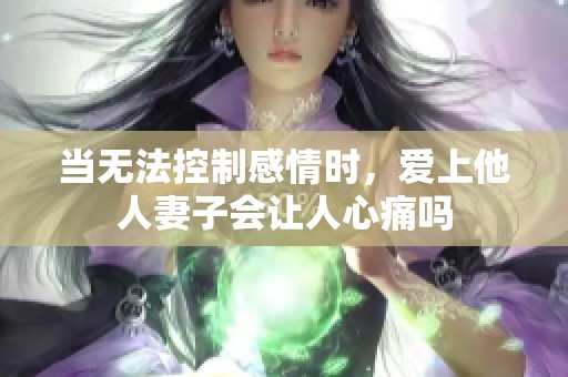 当无法控制感情时，爱上他人妻子会让人心痛吗