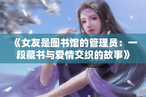 《女友是图书馆的管理员：一段藏书与爱情交织的故事》