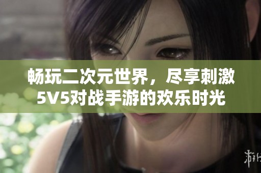 畅玩二次元世界，尽享刺激5V5对战手游的欢乐时光