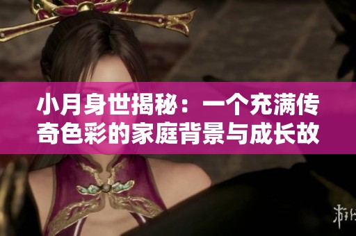 小月身世揭秘：一个充满传奇色彩的家庭背景与成长故事