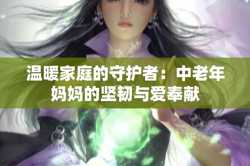 温暖家庭的守护者：中老年妈妈的坚韧与爱奉献