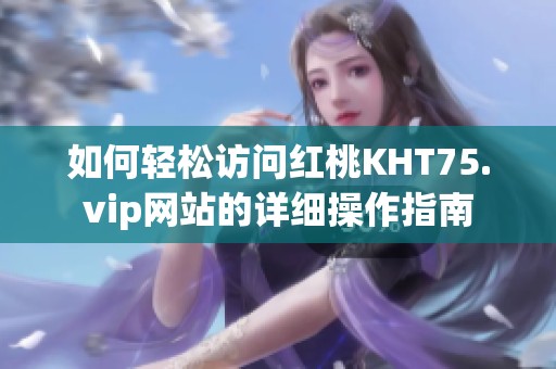 如何轻松访问红桃KHT75.vip网站的详细操作指南