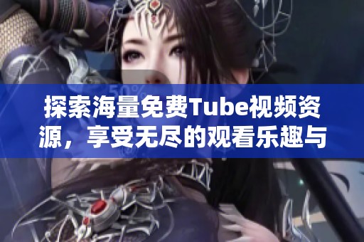 探索海量免费Tube视频资源，享受无尽的观看乐趣与精彩内容分享