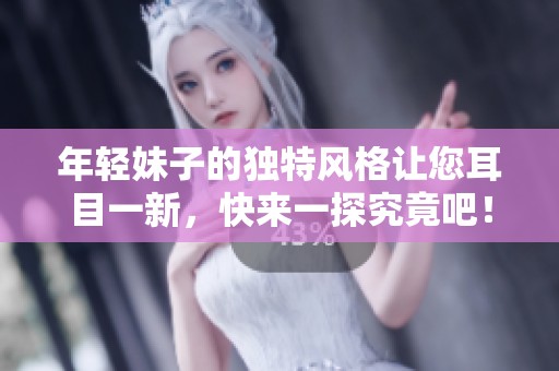 年轻妹子的独特风格让您耳目一新，快来一探究竟吧！