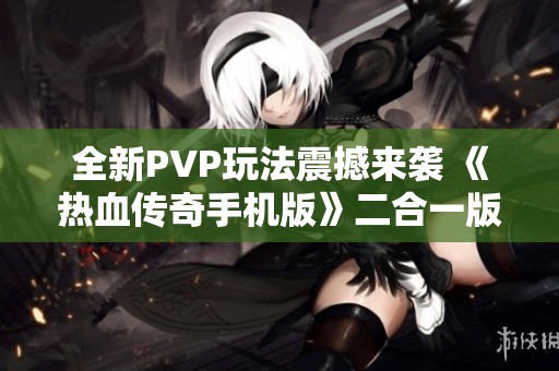 全新PVP玩法震撼来袭 《热血传奇手机版》二合一版本正式上线！