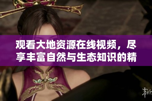 观看大地资源在线视频，尽享丰富自然与生态知识的精彩内容