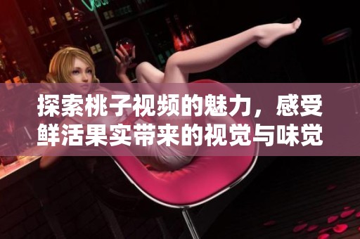 探索桃子视频的魅力，感受鲜活果实带来的视觉与味觉盛宴