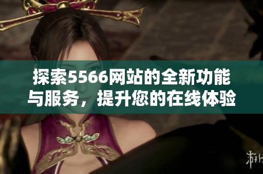 探索5566网站的全新功能与服务，提升您的在线体验与信息获取能力
