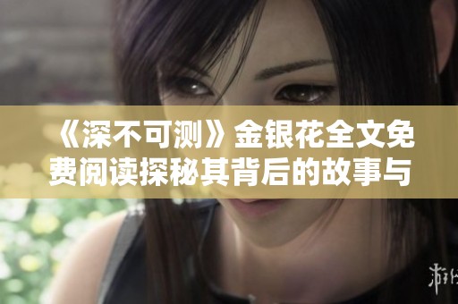 《深不可测》金银花全文免费阅读探秘其背后的故事与情感交织