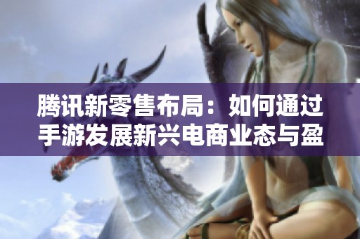 腾讯新零售布局：如何通过手游发展新兴电商业态与盈利模式