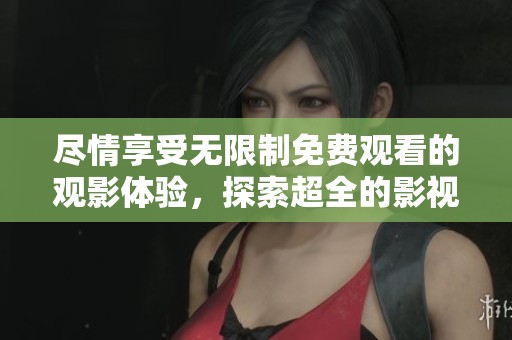 尽情享受无限制免费观看的观影体验，探索超全的影视资源平台