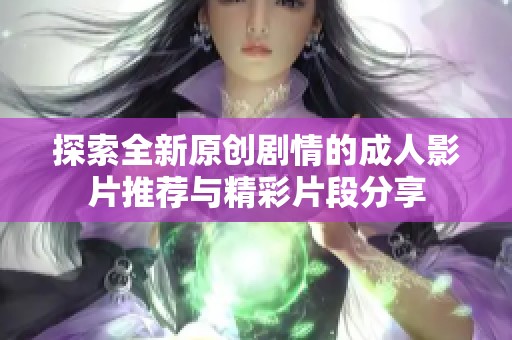 探索全新原创剧情的成人影片推荐与精彩片段分享