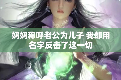 妈妈称呼老公为儿子 我却用名字反击了这一切