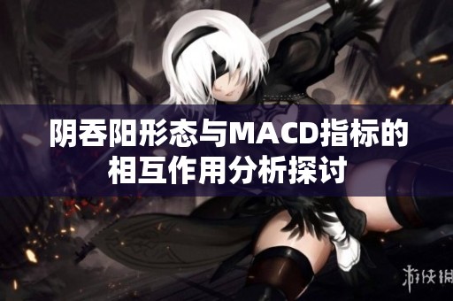 阴吞阳形态与MACD指标的相互作用分析探讨