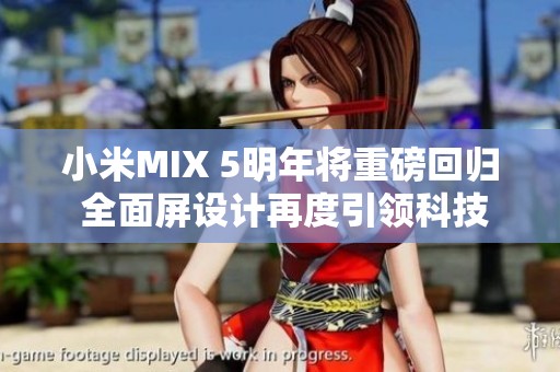 小米MIX 5明年将重磅回归 全面屏设计再度引领科技潮流