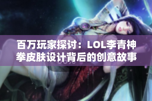 百万玩家探讨：LOL李青神拳皮肤设计背后的创意故事