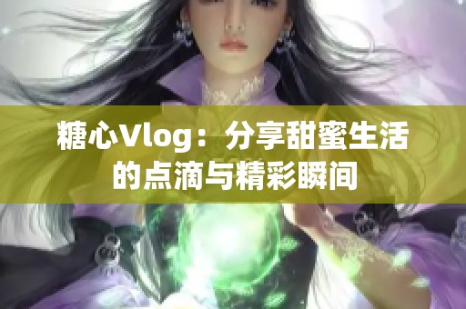 糖心Vlog：分享甜蜜生活的点滴与精彩瞬间